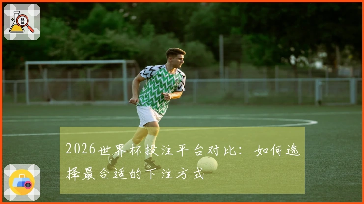 2026世界杯投注平台对比：如何选择最合适的下注方式