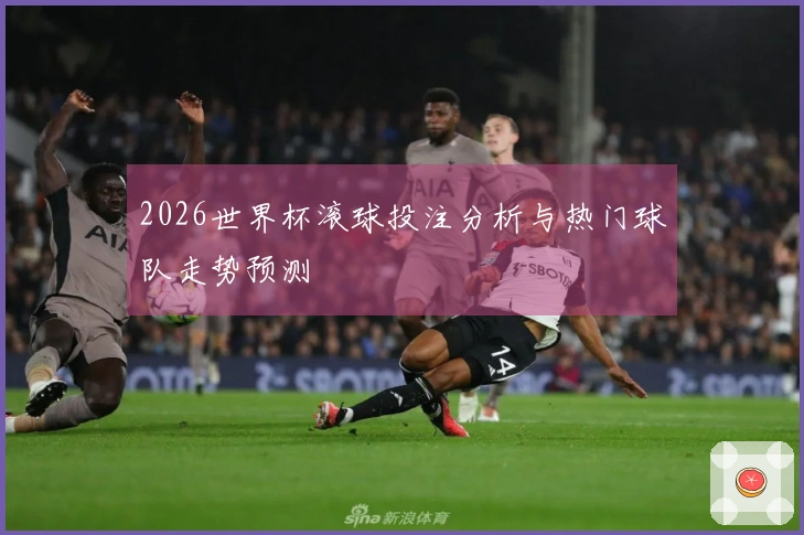 2026世界杯滚球投注分析与热门球队走势预测