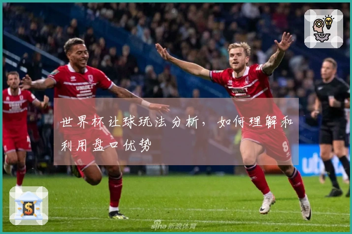 世界杯让球玩法分析，如何理解和利用盘口优势