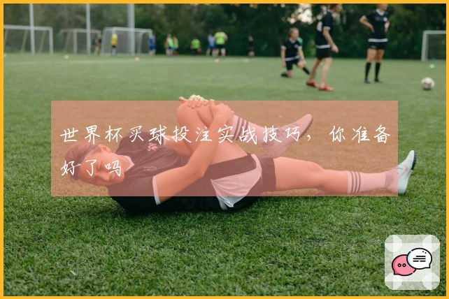 世界杯买球投注实战技巧，你准备好了吗