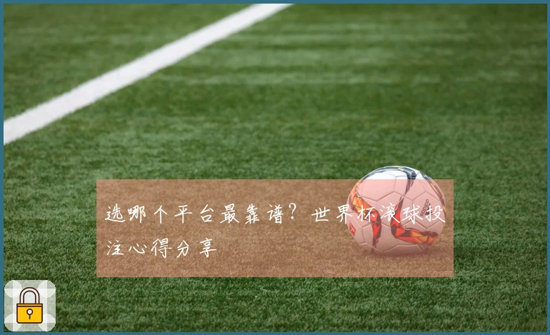 选哪个平台最靠谱？世界杯滚球投注心得分享