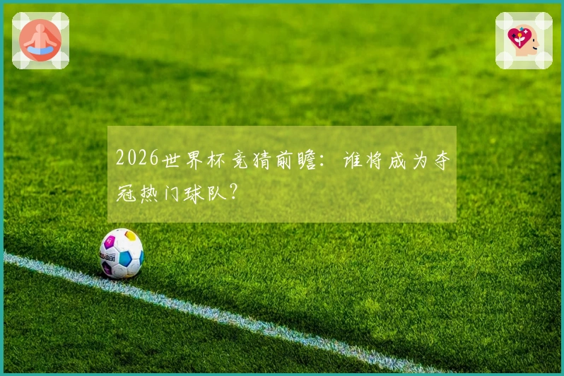 2026世界杯竞猜前瞻：谁将成为夺冠热门球队？
