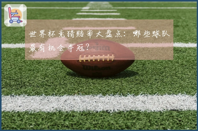 世界杯竞猜赔率大盘点：哪些球队最有机会夺冠？