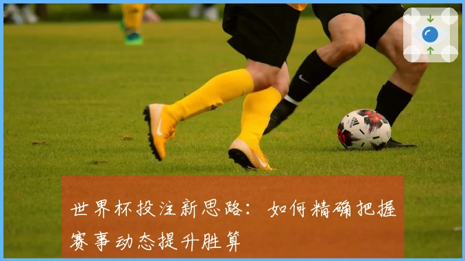 世界杯投注新思路：如何精确把握赛事动态提升胜算