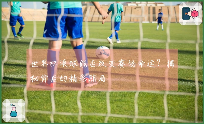 世界杯滚球能否改变赛场命运？揭秘背后的精彩赌局
