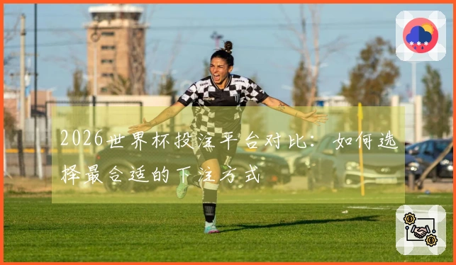 2026世界杯投注平台对比：如何选择最合适的下注方式